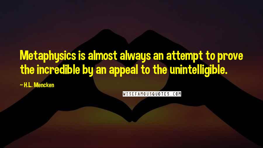 H.L. Mencken Quotes: Metaphysics is almost always an attempt to prove the incredible by an appeal to the unintelligible.