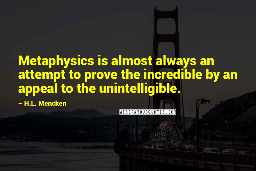 H.L. Mencken Quotes: Metaphysics is almost always an attempt to prove the incredible by an appeal to the unintelligible.