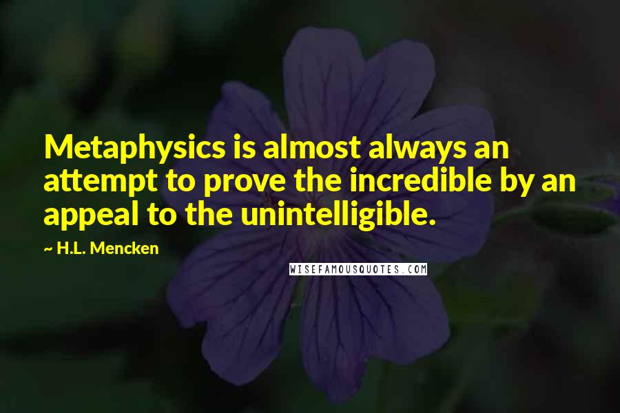 H.L. Mencken Quotes: Metaphysics is almost always an attempt to prove the incredible by an appeal to the unintelligible.