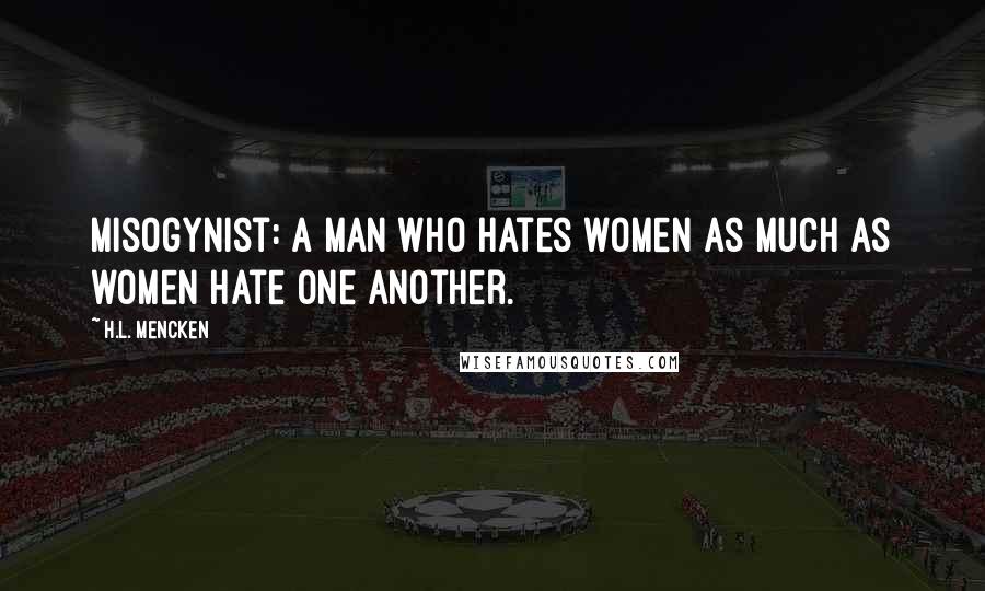 H.L. Mencken Quotes: Misogynist: A man who hates women as much as women hate one another.
