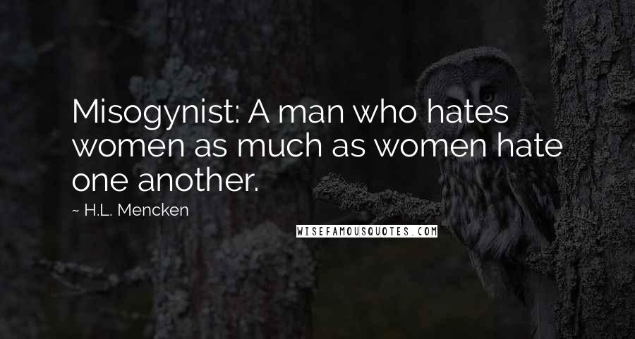 H.L. Mencken Quotes: Misogynist: A man who hates women as much as women hate one another.