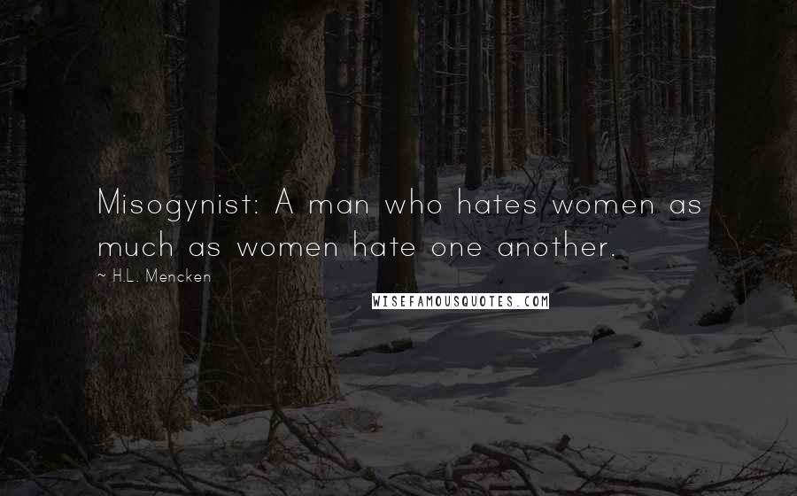 H.L. Mencken Quotes: Misogynist: A man who hates women as much as women hate one another.