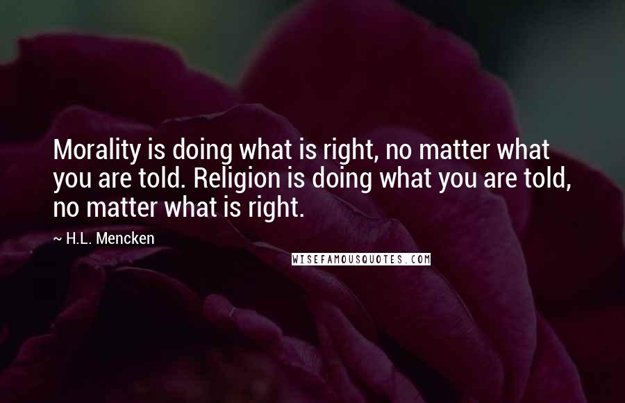 H.L. Mencken Quotes: Morality is doing what is right, no matter what you are told. Religion is doing what you are told, no matter what is right.