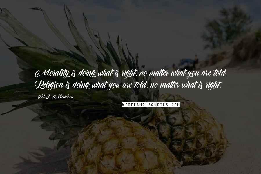 H.L. Mencken Quotes: Morality is doing what is right, no matter what you are told. Religion is doing what you are told, no matter what is right.