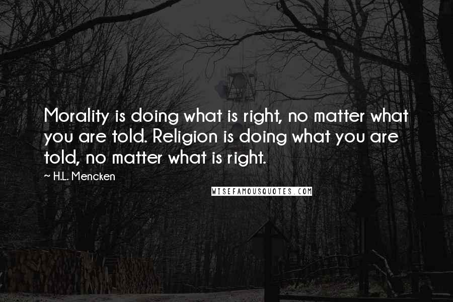 H.L. Mencken Quotes: Morality is doing what is right, no matter what you are told. Religion is doing what you are told, no matter what is right.