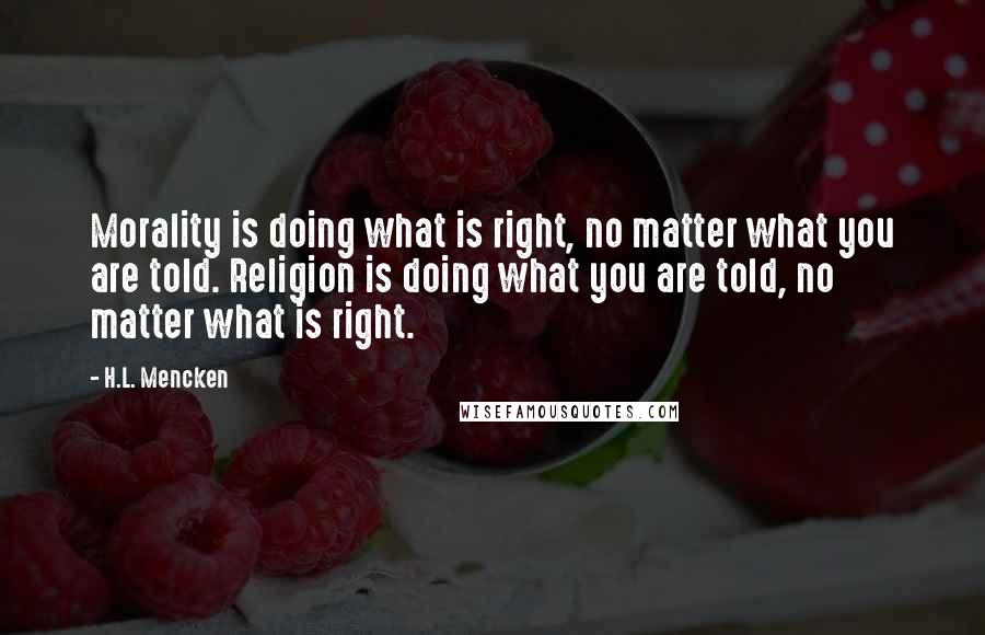 H.L. Mencken Quotes: Morality is doing what is right, no matter what you are told. Religion is doing what you are told, no matter what is right.