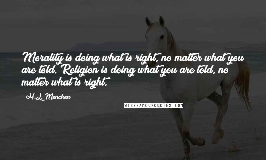 H.L. Mencken Quotes: Morality is doing what is right, no matter what you are told. Religion is doing what you are told, no matter what is right.