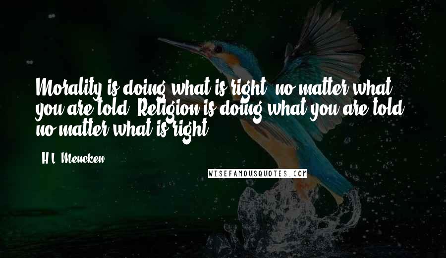 H.L. Mencken Quotes: Morality is doing what is right, no matter what you are told. Religion is doing what you are told, no matter what is right.