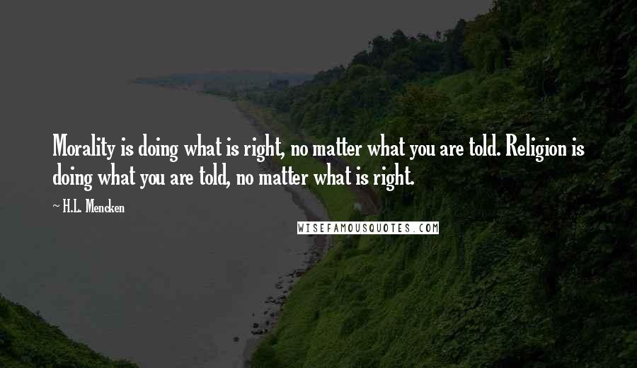 H.L. Mencken Quotes: Morality is doing what is right, no matter what you are told. Religion is doing what you are told, no matter what is right.