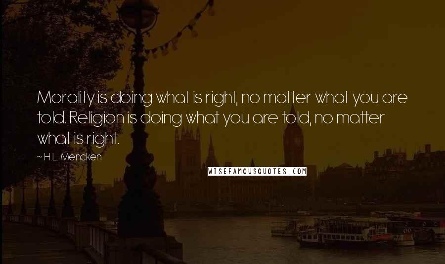 H.L. Mencken Quotes: Morality is doing what is right, no matter what you are told. Religion is doing what you are told, no matter what is right.