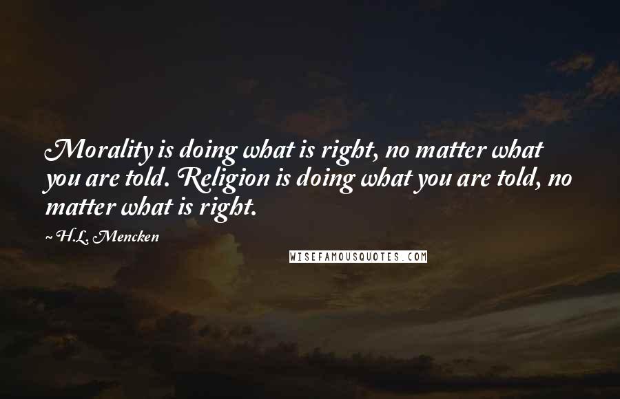H.L. Mencken Quotes: Morality is doing what is right, no matter what you are told. Religion is doing what you are told, no matter what is right.