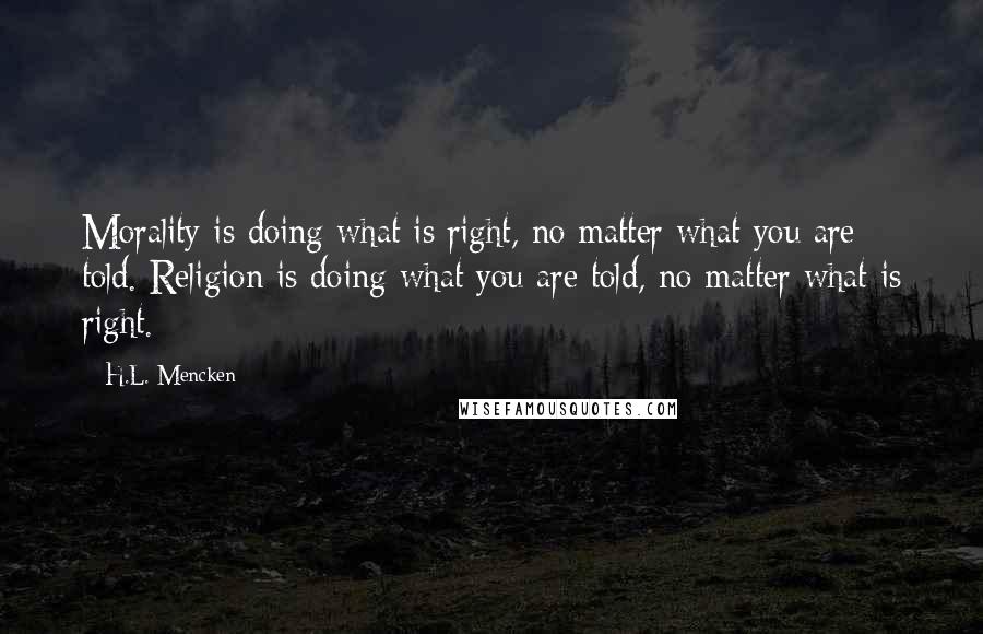 H.L. Mencken Quotes: Morality is doing what is right, no matter what you are told. Religion is doing what you are told, no matter what is right.