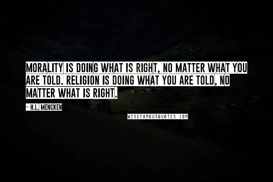 H.L. Mencken Quotes: Morality is doing what is right, no matter what you are told. Religion is doing what you are told, no matter what is right.