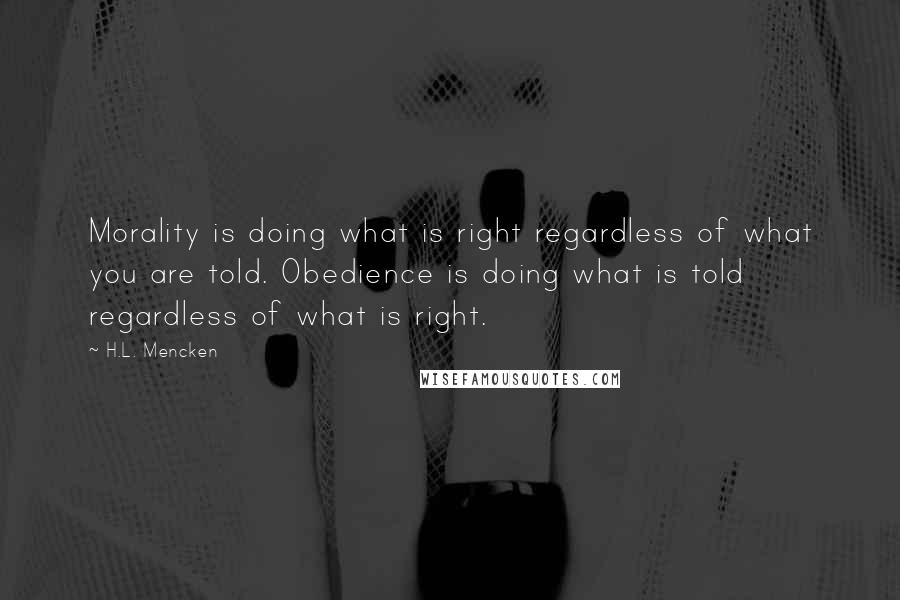 H.L. Mencken Quotes: Morality is doing what is right regardless of what you are told. Obedience is doing what is told regardless of what is right.