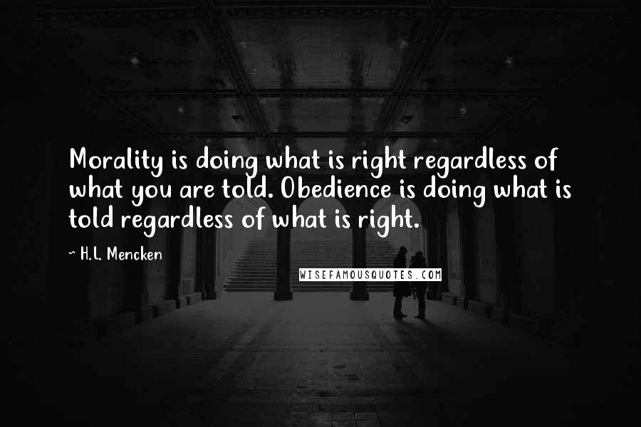 H.L. Mencken Quotes: Morality is doing what is right regardless of what you are told. Obedience is doing what is told regardless of what is right.