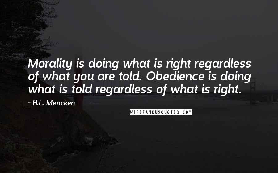 H.L. Mencken Quotes: Morality is doing what is right regardless of what you are told. Obedience is doing what is told regardless of what is right.