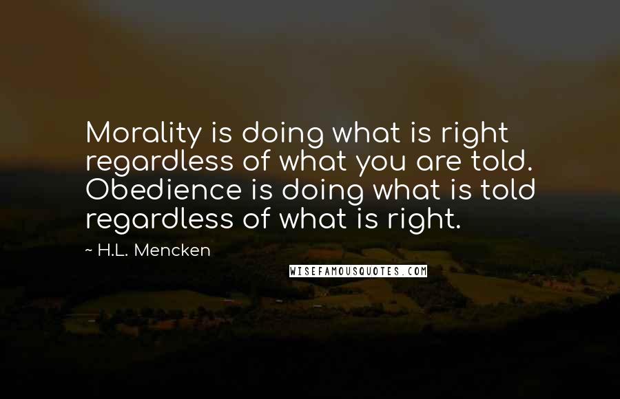 H.L. Mencken Quotes: Morality is doing what is right regardless of what you are told. Obedience is doing what is told regardless of what is right.