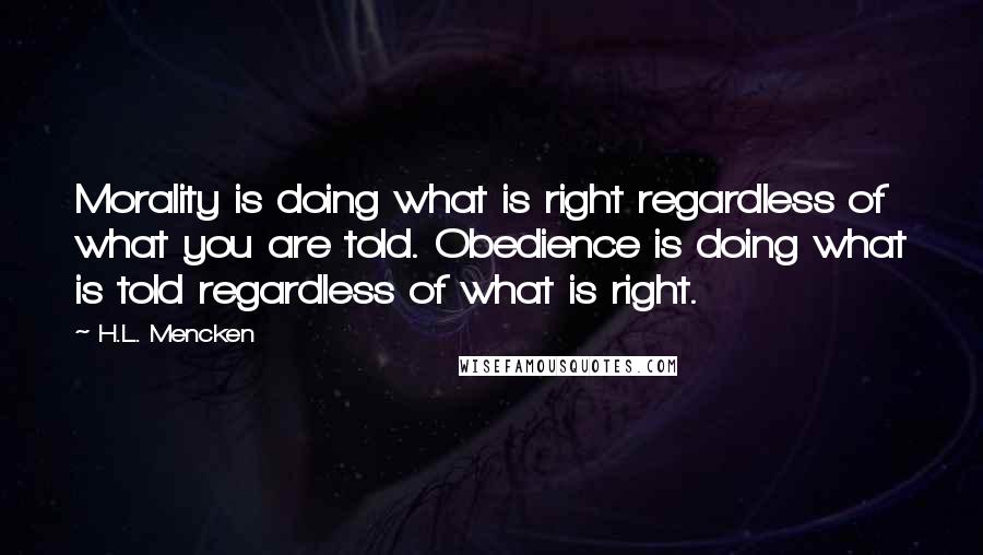 H.L. Mencken Quotes: Morality is doing what is right regardless of what you are told. Obedience is doing what is told regardless of what is right.