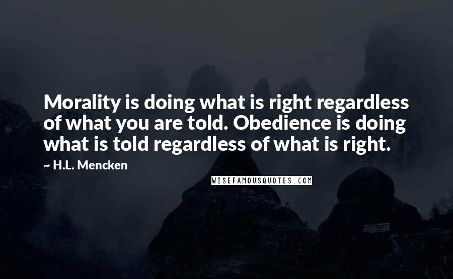 H.L. Mencken Quotes: Morality is doing what is right regardless of what you are told. Obedience is doing what is told regardless of what is right.