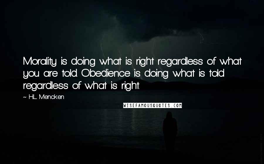 H.L. Mencken Quotes: Morality is doing what is right regardless of what you are told. Obedience is doing what is told regardless of what is right.