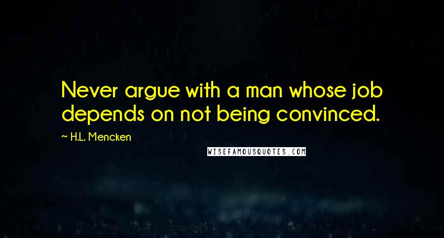 H.L. Mencken Quotes: Never argue with a man whose job depends on not being convinced.