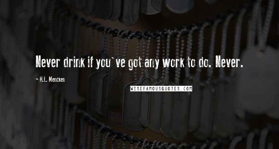 H.L. Mencken Quotes: Never drink if you've got any work to do. Never.