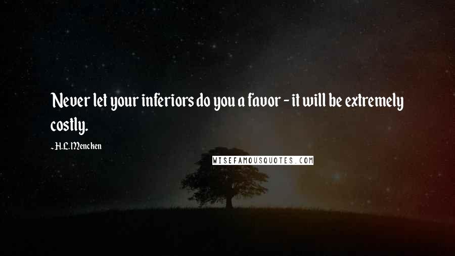 H.L. Mencken Quotes: Never let your inferiors do you a favor - it will be extremely costly.