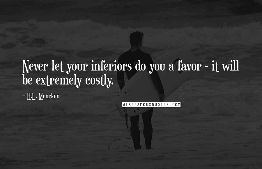 H.L. Mencken Quotes: Never let your inferiors do you a favor - it will be extremely costly.