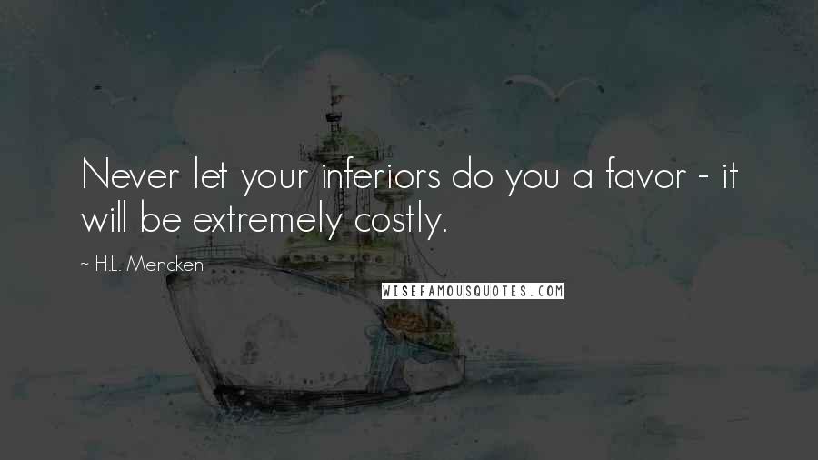 H.L. Mencken Quotes: Never let your inferiors do you a favor - it will be extremely costly.
