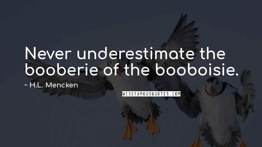 H.L. Mencken Quotes: Never underestimate the booberie of the booboisie.