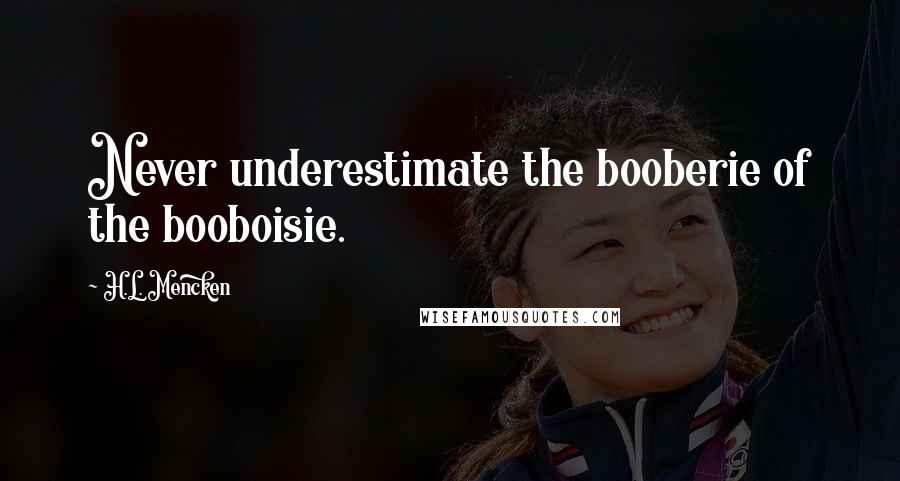 H.L. Mencken Quotes: Never underestimate the booberie of the booboisie.