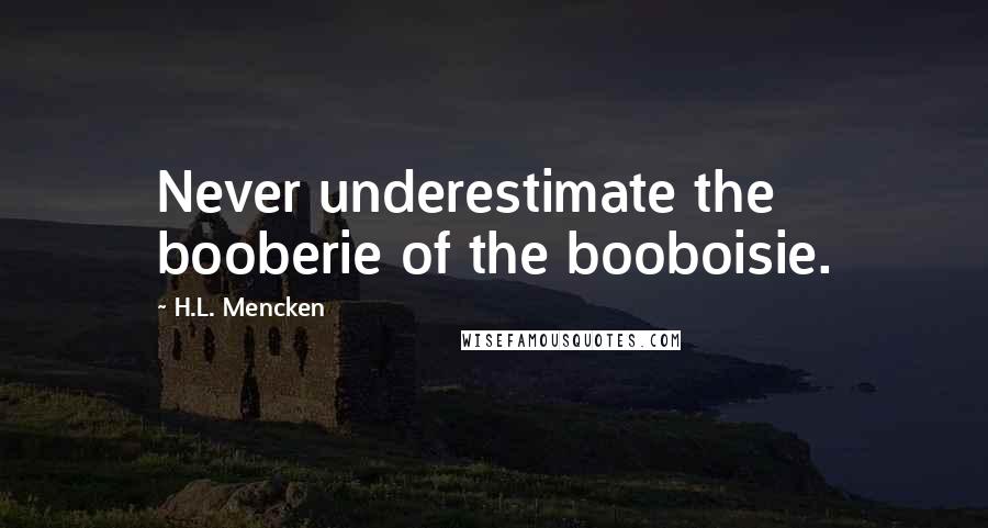 H.L. Mencken Quotes: Never underestimate the booberie of the booboisie.