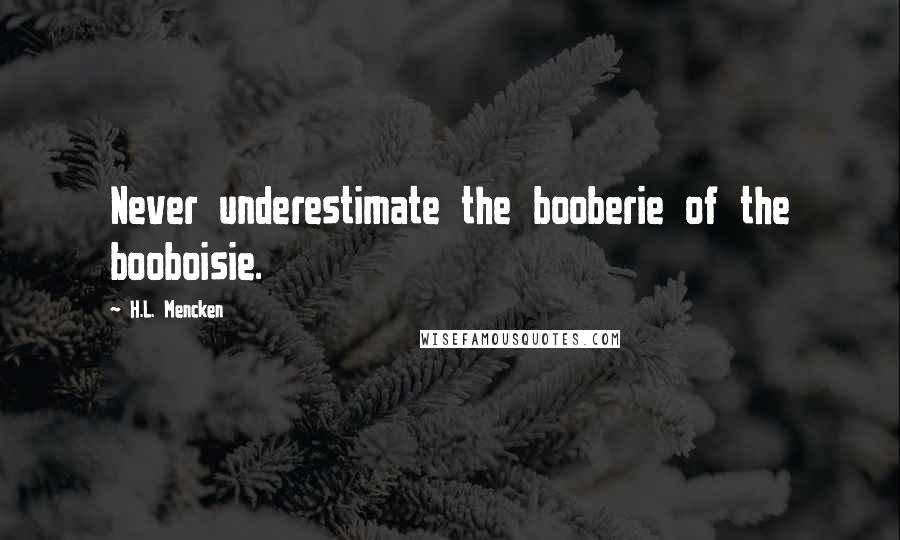 H.L. Mencken Quotes: Never underestimate the booberie of the booboisie.
