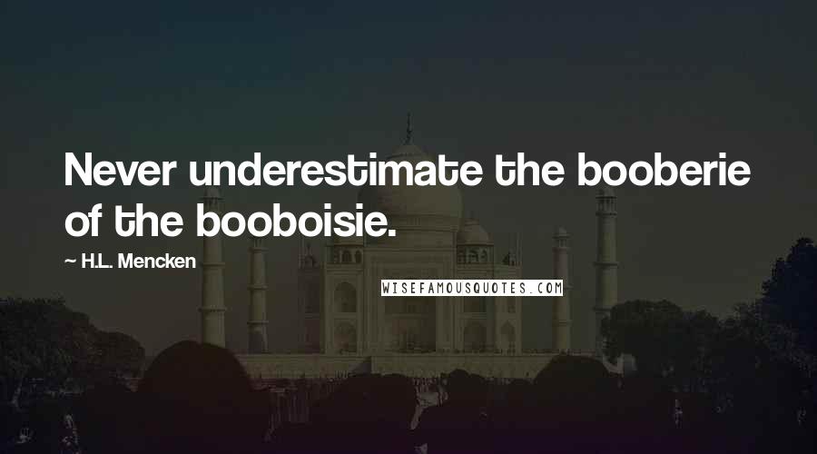 H.L. Mencken Quotes: Never underestimate the booberie of the booboisie.