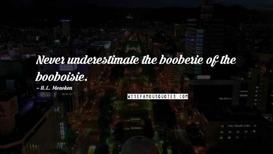 H.L. Mencken Quotes: Never underestimate the booberie of the booboisie.