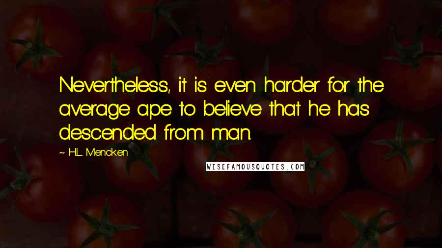 H.L. Mencken Quotes: Nevertheless, it is even harder for the average ape to believe that he has descended from man.