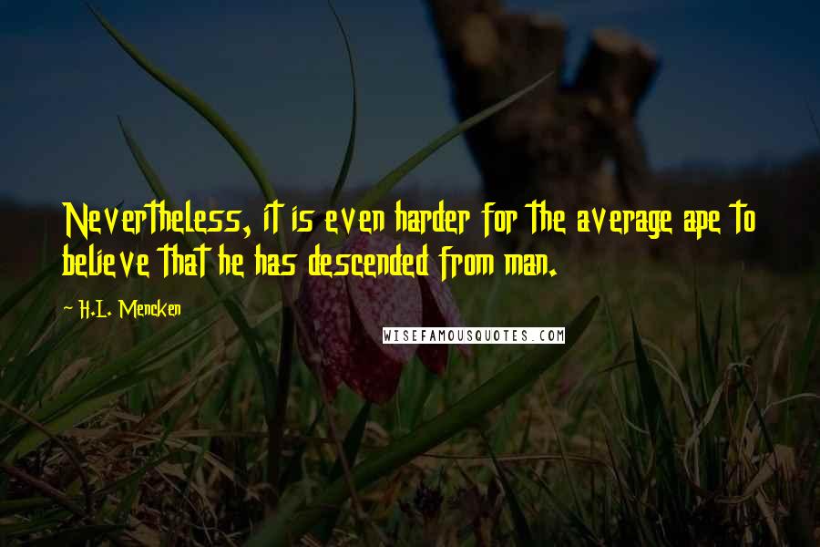 H.L. Mencken Quotes: Nevertheless, it is even harder for the average ape to believe that he has descended from man.