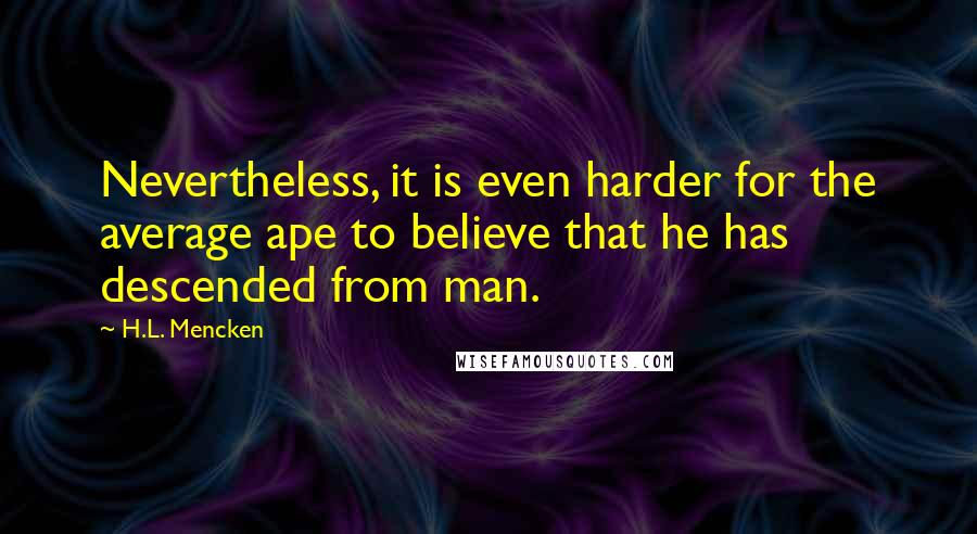 H.L. Mencken Quotes: Nevertheless, it is even harder for the average ape to believe that he has descended from man.