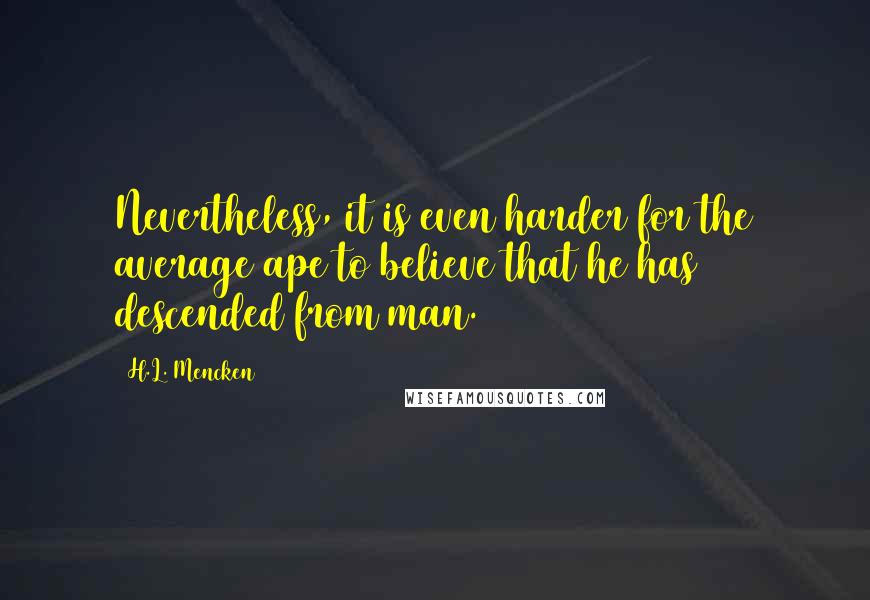 H.L. Mencken Quotes: Nevertheless, it is even harder for the average ape to believe that he has descended from man.