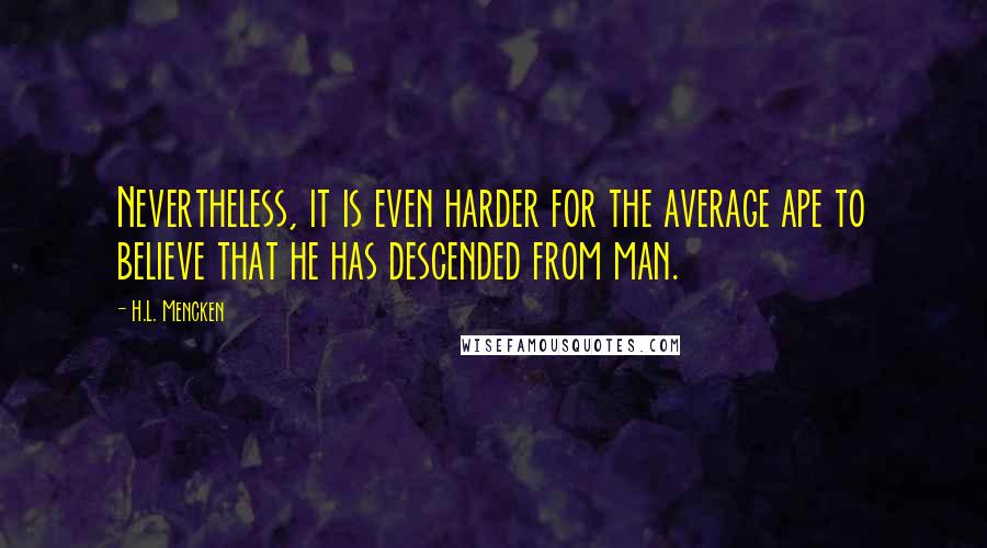 H.L. Mencken Quotes: Nevertheless, it is even harder for the average ape to believe that he has descended from man.