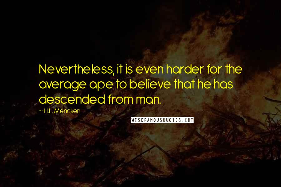 H.L. Mencken Quotes: Nevertheless, it is even harder for the average ape to believe that he has descended from man.