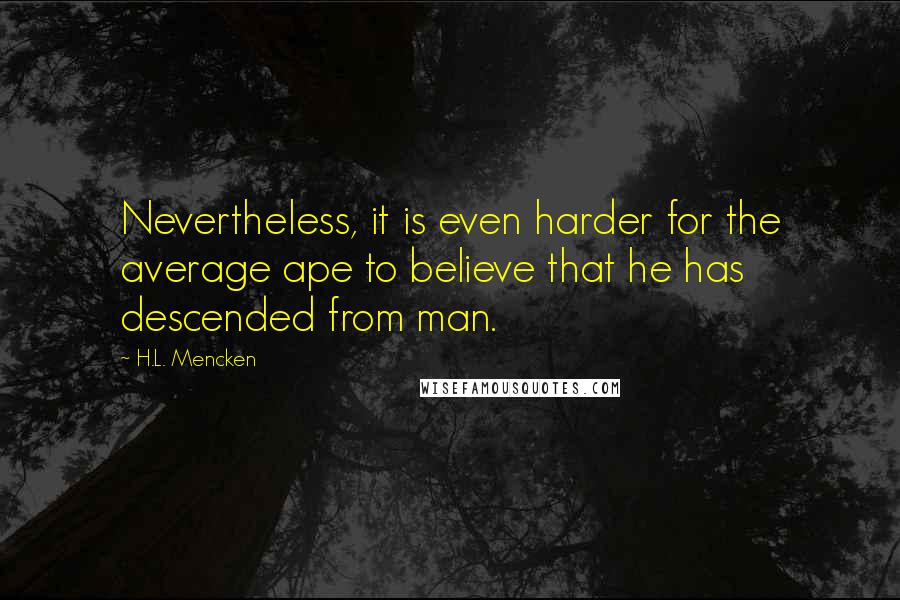 H.L. Mencken Quotes: Nevertheless, it is even harder for the average ape to believe that he has descended from man.