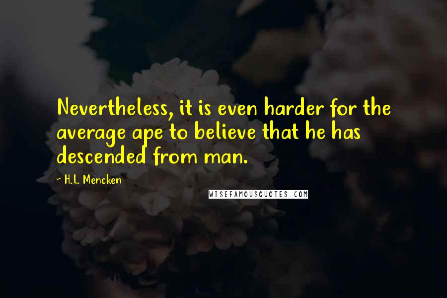 H.L. Mencken Quotes: Nevertheless, it is even harder for the average ape to believe that he has descended from man.