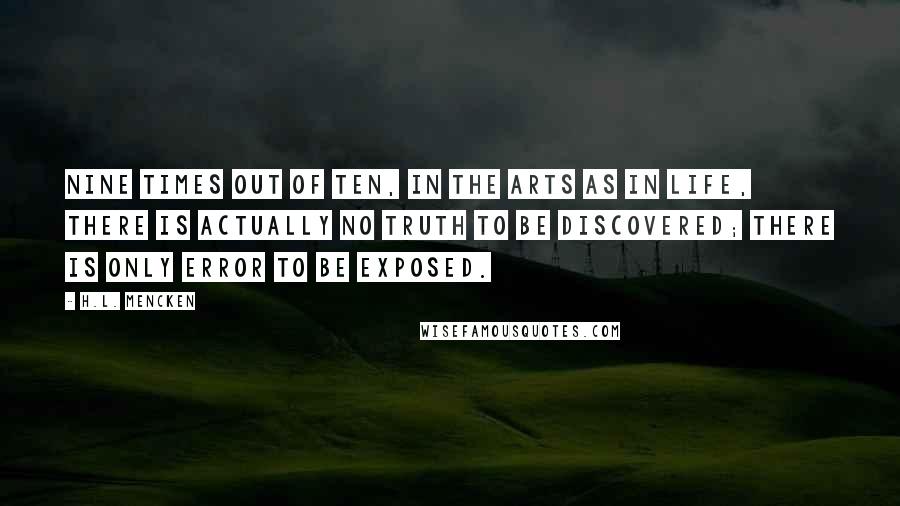 H.L. Mencken Quotes: Nine times out of ten, in the arts as in life, there is actually no truth to be discovered; there is only error to be exposed.