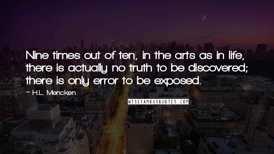 H.L. Mencken Quotes: Nine times out of ten, in the arts as in life, there is actually no truth to be discovered; there is only error to be exposed.