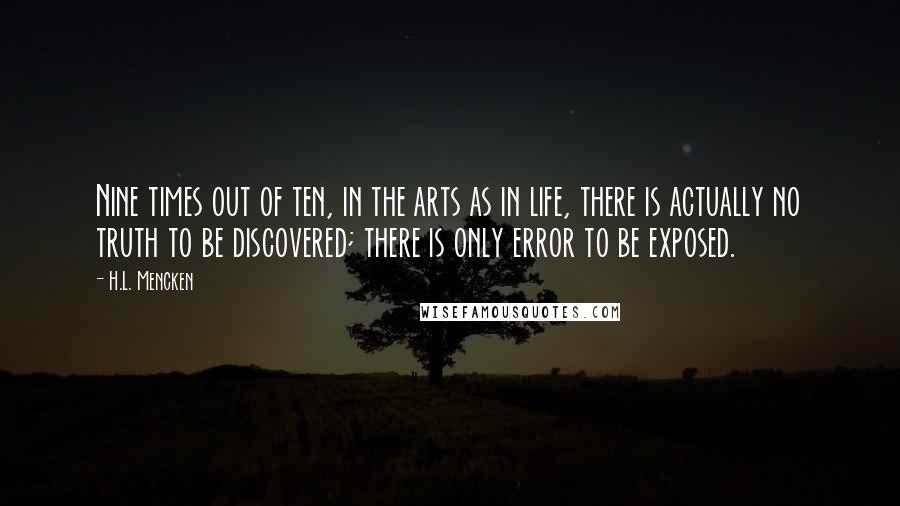 H.L. Mencken Quotes: Nine times out of ten, in the arts as in life, there is actually no truth to be discovered; there is only error to be exposed.