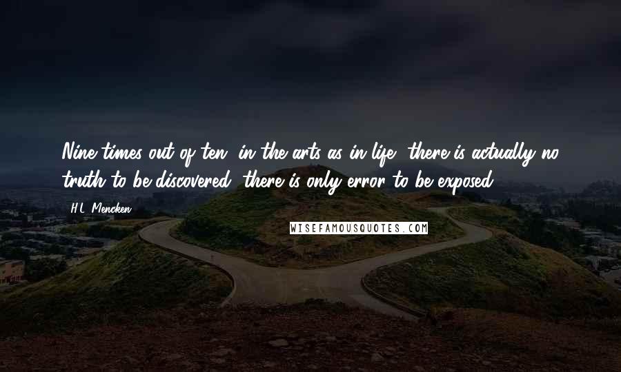 H.L. Mencken Quotes: Nine times out of ten, in the arts as in life, there is actually no truth to be discovered; there is only error to be exposed.