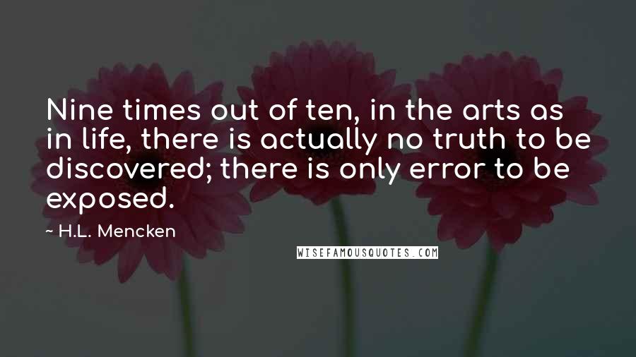 H.L. Mencken Quotes: Nine times out of ten, in the arts as in life, there is actually no truth to be discovered; there is only error to be exposed.