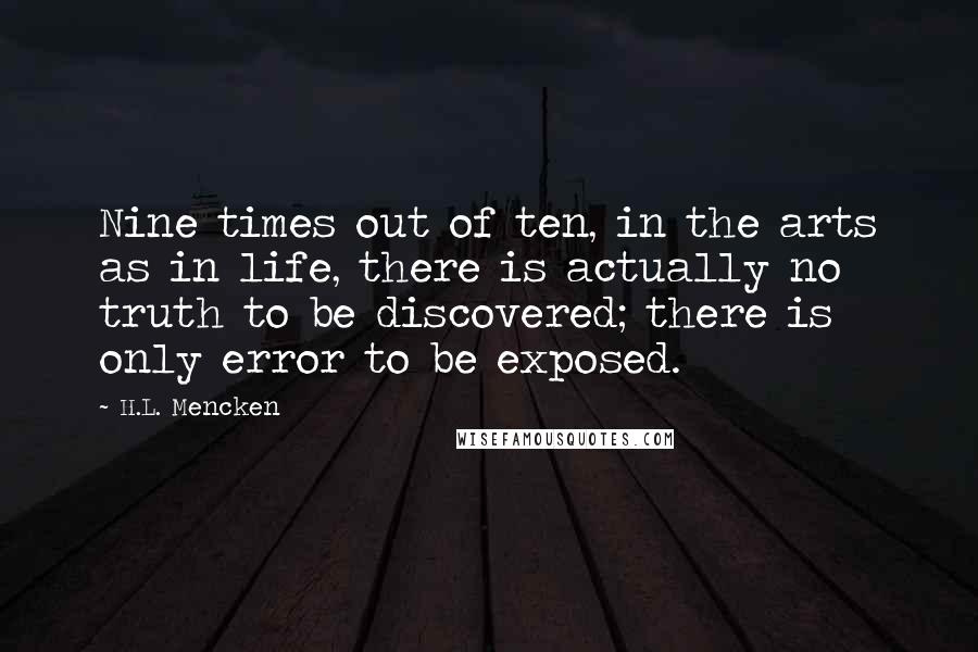 H.L. Mencken Quotes: Nine times out of ten, in the arts as in life, there is actually no truth to be discovered; there is only error to be exposed.