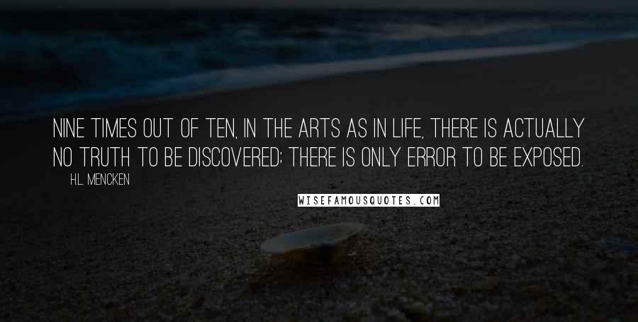 H.L. Mencken Quotes: Nine times out of ten, in the arts as in life, there is actually no truth to be discovered; there is only error to be exposed.